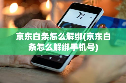 京东白条怎么解绑(京东白条怎么解绑手机号)