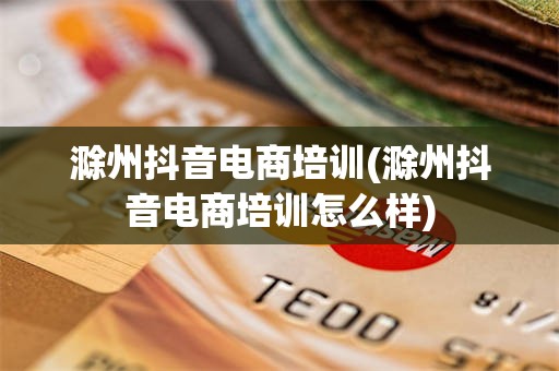滁州抖音电商培训(滁州抖音电商培训怎么样)