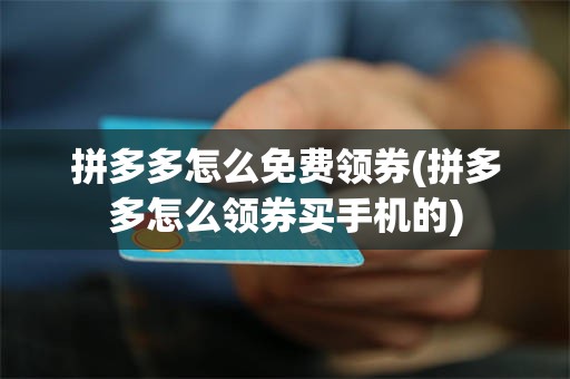 拼多多怎么免费领券(拼多多怎么领券买手机的)