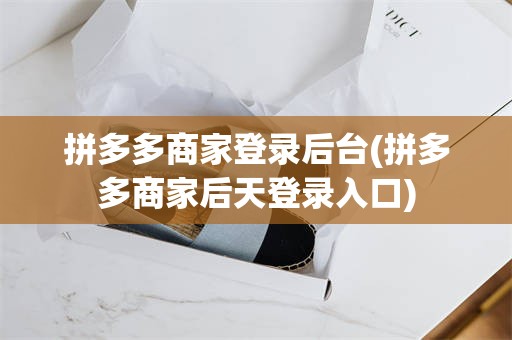 拼多多商家登录后台(拼多多商家后天登录入口)
