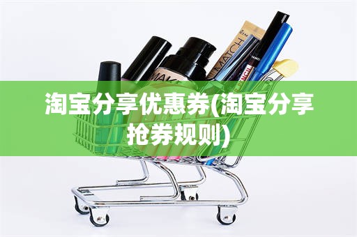 淘宝分享优惠券(淘宝分享抢券规则)