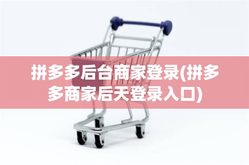 拼多多后台商家登录(拼多多商家后天登录入口)
