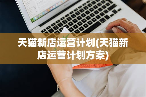 天猫新店运营计划(天猫新店运营计划方案)