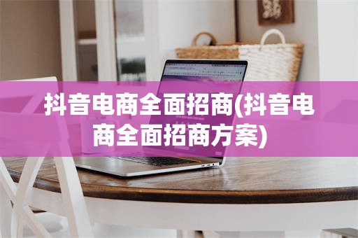 抖音电商全面招商(抖音电商全面招商方案)
