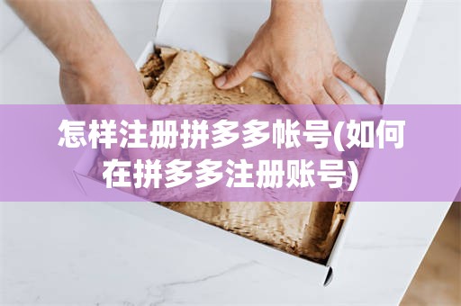 怎样注册拼多多帐号(如何在拼多多注册账号)