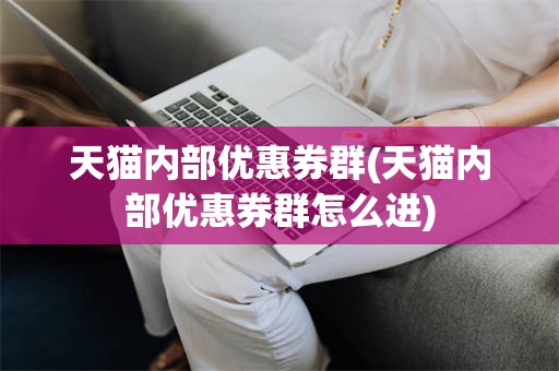 天猫内部优惠券群(天猫内部优惠券群怎么进)