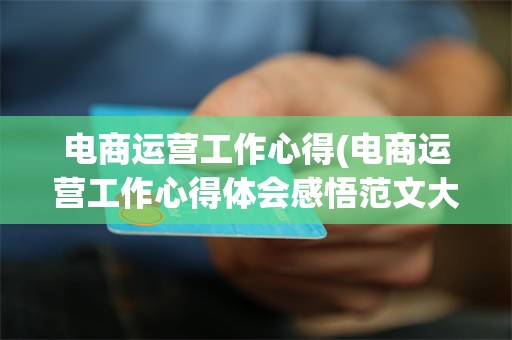 电商运营工作心得(电商运营工作心得体会感悟范文大全)