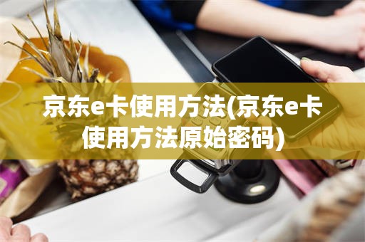 京东e卡使用方法(京东e卡使用方法原始密码)