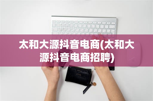 太和大源抖音电商(太和大源抖音电商招聘)