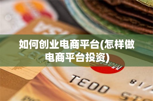 如何创业电商平台(怎样做电商平台投资)