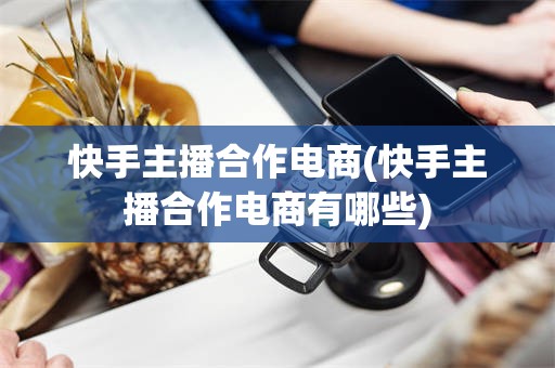 快手主播合作电商(快手主播合作电商有哪些)