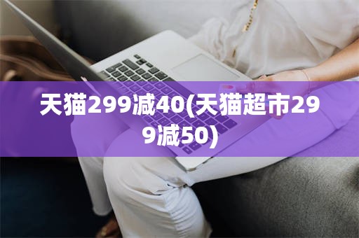天猫299减40(天猫超市299减50)