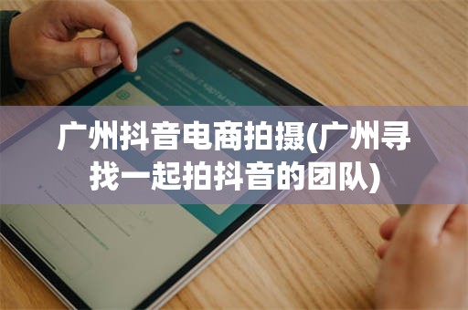 广州抖音电商拍摄(广州寻找一起拍抖音的团队)
