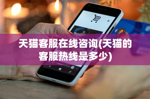 天猫客服在线咨询(天猫的客服热线是多少)