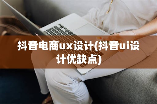 抖音电商ux设计(抖音ui设计优缺点)