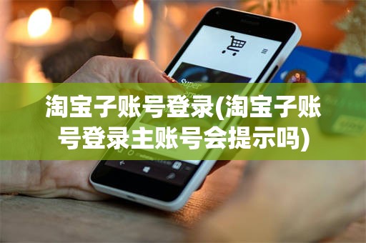 淘宝子账号登录(淘宝子账号登录主账号会提示吗)