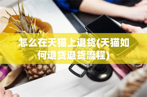 怎么在天猫上退货(天猫如何退货退货流程)