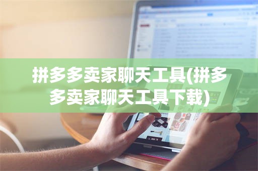 拼多多卖家聊天工具(拼多多卖家聊天工具下载)