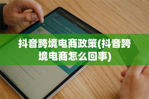 抖音跨境电商政策(抖音跨境电商怎么回事)