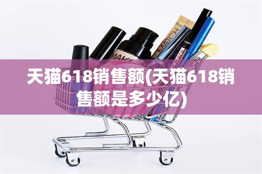 天猫618销售额(天猫618销售额是多少亿)