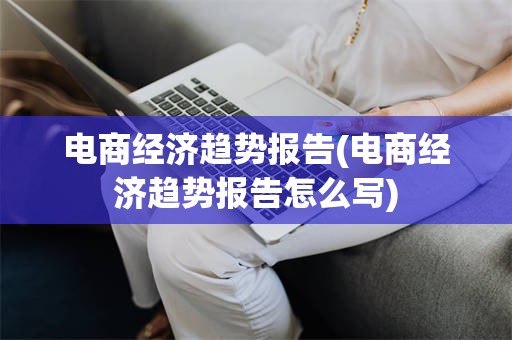 电商经济趋势报告(电商经济趋势报告怎么写)