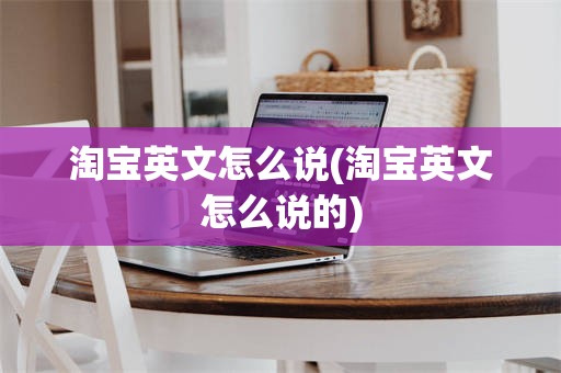 淘宝英文怎么说(淘宝英文怎么说的)
