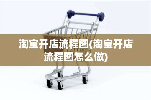 淘宝开店流程图(淘宝开店流程图怎么做)