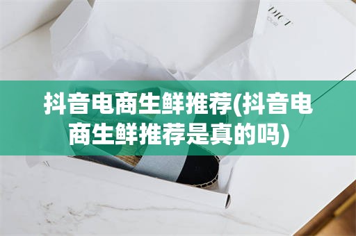 抖音电商生鲜推荐(抖音电商生鲜推荐是真的吗)