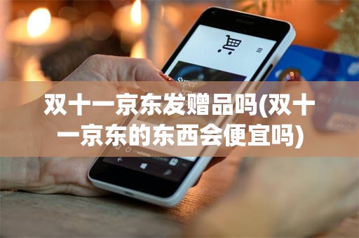 双十一京东发赠品吗(双十一京东的东西会便宜吗)