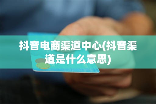 抖音电商渠道中心(抖音渠道是什么意思)