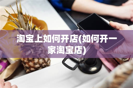 淘宝上如何开店(如何开一家淘宝店)