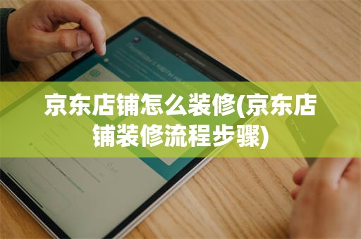 京东店铺怎么装修(京东店铺装修流程步骤)