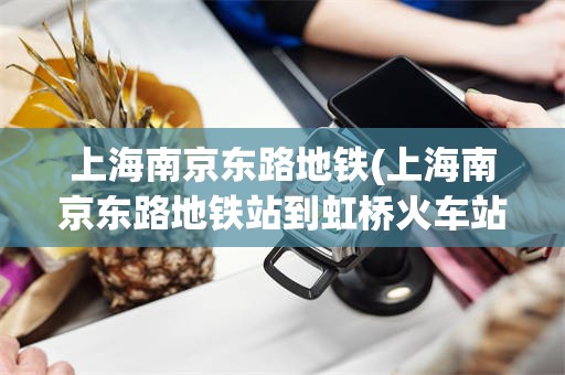 上海南京东路地铁(上海南京东路地铁站到虹桥火车站)