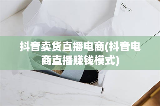 抖音卖货直播电商(抖音电商直播赚钱模式)