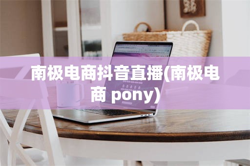 南极电商抖音直播(南极电商 pony)