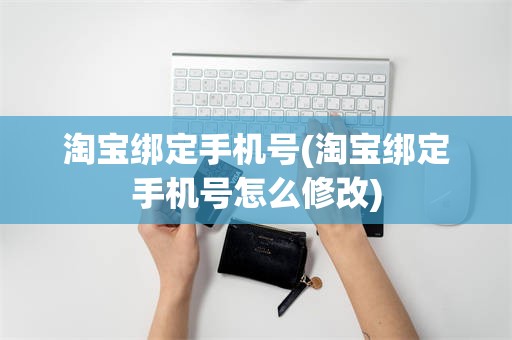 淘宝绑定手机号(淘宝绑定手机号怎么修改)