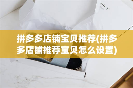 拼多多店铺宝贝推荐(拼多多店铺推荐宝贝怎么设置)