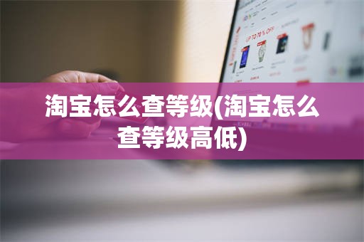 淘宝怎么查等级(淘宝怎么查等级高低)