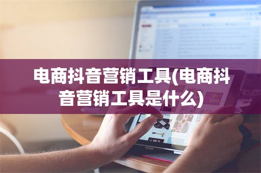 电商抖音营销工具(电商抖音营销工具是什么)