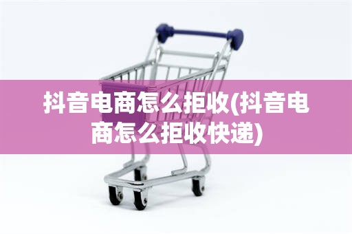 抖音电商怎么拒收(抖音电商怎么拒收快递)