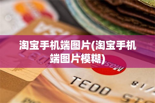 淘宝手机端图片(淘宝手机端图片模糊)