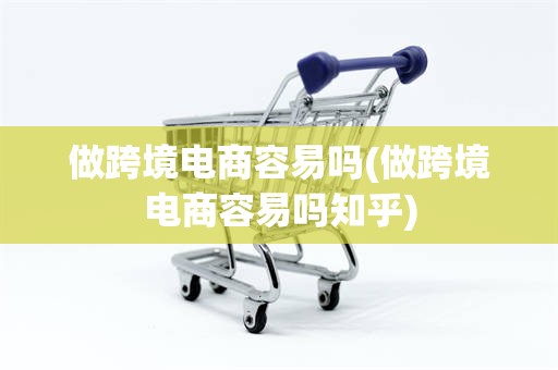 做跨境电商容易吗(做跨境电商容易吗知乎)