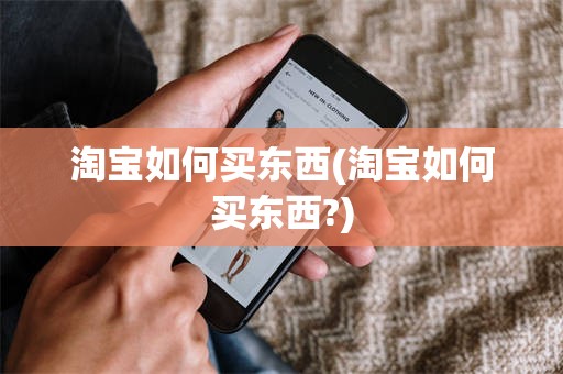 淘宝如何买东西(淘宝如何买东西?)