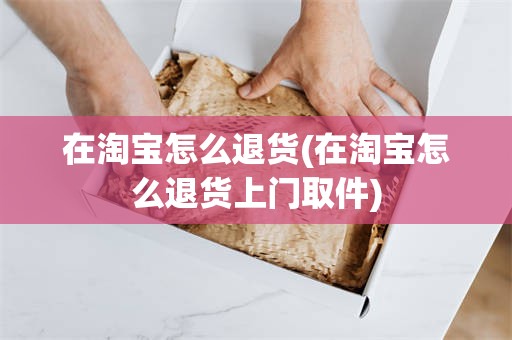 在淘宝怎么退货(在淘宝怎么退货上门取件)