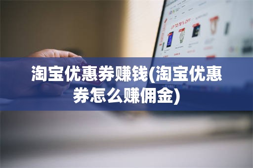 淘宝优惠券赚钱(淘宝优惠券怎么赚佣金)