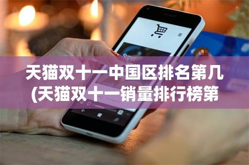 天猫双十一中国区排名第几(天猫双十一销量排行榜第一名)