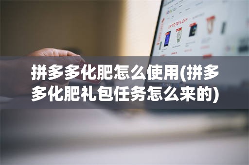 拼多多化肥怎么使用(拼多多化肥礼包任务怎么来的)