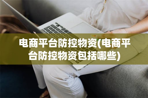 电商平台防控物资(电商平台防控物资包括哪些)