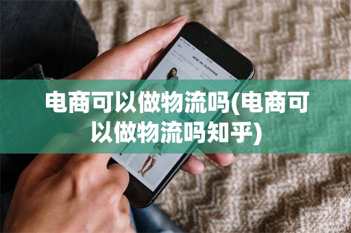 电商可以做物流吗(电商可以做物流吗知乎)