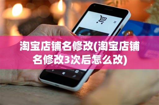 淘宝店铺名修改(淘宝店铺名修改3次后怎么改)